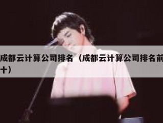 成都云计算公司排名（成都云计算公司排名前十）