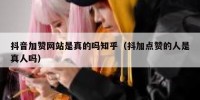 抖音加赞网站是真的吗知乎（抖加点赞的人是真人吗）