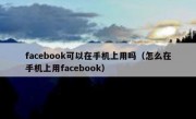 facebook可以在手机上用吗（怎么在手机上用facebook）