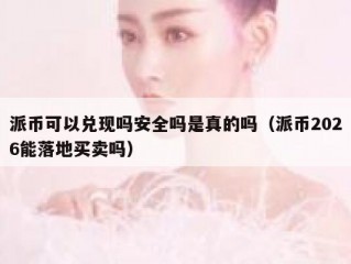 派币可以兑现吗安全吗是真的吗（派币2026能落地买卖吗）