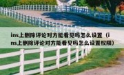 ins上删除评论对方能看见吗怎么设置（ins上删除评论对方能看见吗怎么设置权限）