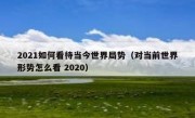 2021如何看待当今世界局势（对当前世界形势怎么看 2020）