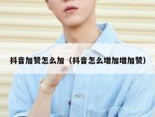 抖音加赞怎么加（抖音怎么增加增加赞）