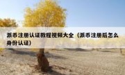 派币注册认证教程视频大全（派币注册后怎么身份认证）
