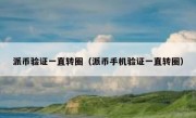 派币验证一直转圈（派币手机验证一直转圈）
