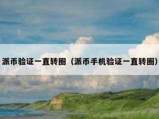 派币验证一直转圈（派币手机验证一直转圈）