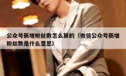 公众号新增粉丝数怎么算的（微信公众号新增粉丝数是什么意思）