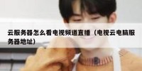 云服务器怎么看电视频道直播（电视云电脑服务器地址）
