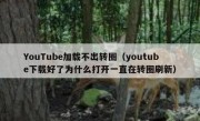 YouTube加载不出转圈（youtube下载好了为什么打开一直在转圈刷新）