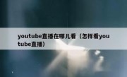 youtube直播在哪儿看（怎样看youtube直播）