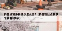 抖音点赞多粉丝少怎么弄?（抖音粉丝点赞多了会有钱吗?）