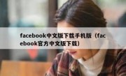 facebook中文版下载手机版（facebook官方中文版下载）