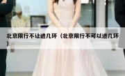 北京限行不让进几环（北京限行不可以进几环）