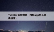 Twitter高级搜索（推特app怎么高级搜索）