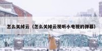 怎么关掉云（怎么关掉云视听小电视的弹幕）