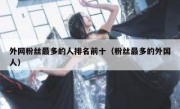 外网粉丝最多的人排名前十（粉丝最多的外国人）