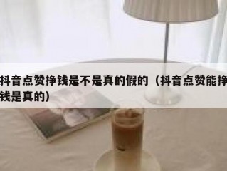 抖音点赞挣钱是不是真的假的（抖音点赞能挣钱是真的）