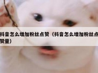 抖音怎么增加粉丝点赞（抖音怎么增加粉丝点赞量）