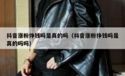 抖音涨粉挣钱吗是真的吗（抖音涨粉挣钱吗是真的吗吗）