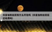 抖音加粉丝团有什么坏处吗（抖音加粉丝团后还收费吗）