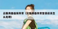 云服务器连接异常（云服务器异常登录应该怎么处理）