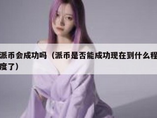 派币会成功吗（派币是否能成功现在到什么程度了）