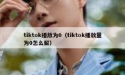 tiktok播放为0（tiktok播放量为0怎么解）