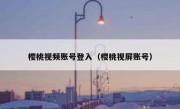樱桃视频账号登入（樱桃视屏账号）