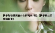 快手加粉丝团有什么好处和坏处（快手粉丝团有啥好处）