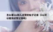 怎么看ins别人点赞的帖子记录（ins可以看到点赞记录吗）