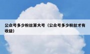 公众号多少粉丝算大号（公众号多少粉丝才有收益）
