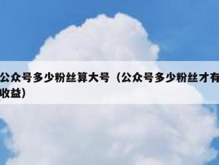 公众号多少粉丝算大号（公众号多少粉丝才有收益）