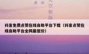 抖音免费点赞在线自助平台下载（抖音点赞在线自助平台全网最低价）
