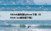tiktok国际版iphone下载（tiktok ios国际版下载）