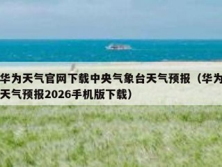 华为天气官网下载中央气象台天气预报（华为天气预报2026手机版下载）
