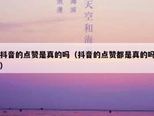 抖音的点赞是真的吗（抖音的点赞都是真的吗）