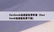 facebook加速器免费苹果（facebook加速器免费下载）
