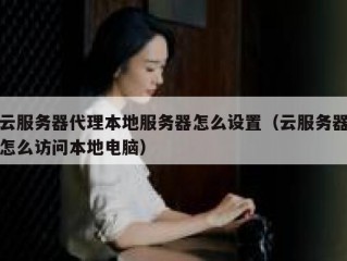 云服务器代理本地服务器怎么设置（云服务器怎么访问本地电脑）