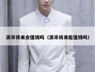 派币将来会值钱吗（派币将来能值钱吗）