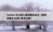 twitter不让别人看到我的关注（推特设置不让别人看关注者）