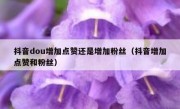 抖音dou增加点赞还是增加粉丝（抖音增加点赞和粉丝）