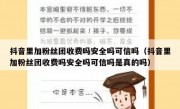 抖音里加粉丝团收费吗安全吗可信吗（抖音里加粉丝团收费吗安全吗可信吗是真的吗）