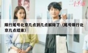 限行尾号北京几点到几点解除了（尾号限行北京几点结束）