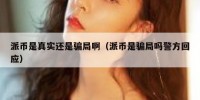 派币是真实还是骗局啊（派币是骗局吗警方回应）