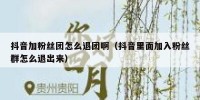 抖音加粉丝团怎么退团啊（抖音里面加入粉丝群怎么退出来）