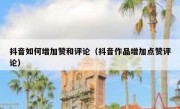 抖音如何增加赞和评论（抖音作品增加点赞评论）
