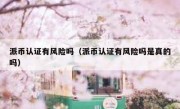 派币认证有风险吗（派币认证有风险吗是真的吗）