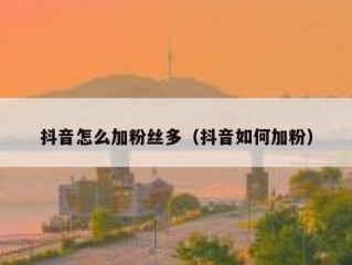 抖音怎么加粉丝多（抖音如何加粉）