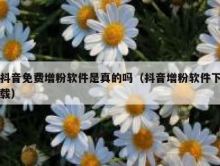 抖音免费增粉软件是真的吗（抖音增粉软件下载）