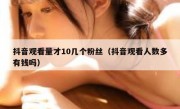 抖音观看量才10几个粉丝（抖音观看人数多有钱吗）